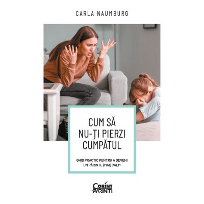 Cum sa nu-ti pierzi cumpatul. Ghid practic pentru a deveni un parinte mai calm - Carla Naumburg