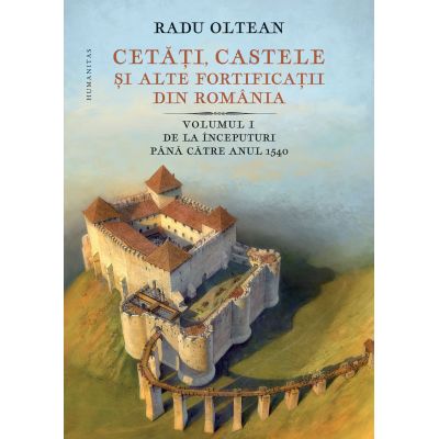 Cetati castele si alte fortificatii din Romania. Volumul 1. De la inceputuri pana catre anul 1540 - Radu Oltean