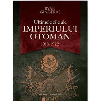 Ultimele zile ale Imperiului Otoman 1918-1922 - Ryan Gingeras