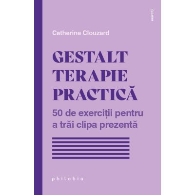 Gestalt terapie practica. 50 de exercitii pentru a trai clipa prezenta - Catherine Clouzard