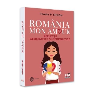 Romania Mon amour. Reflectii geografice si geopolitice - Teodor Simion