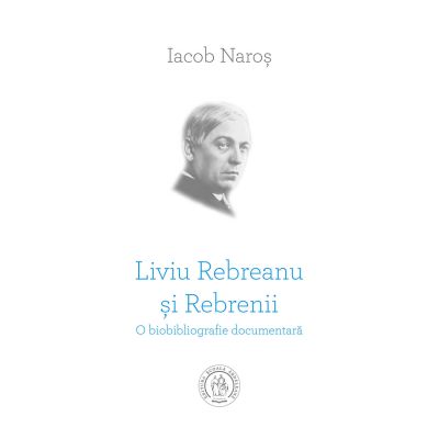 Liviu Rebreanu si Rebrenii. O biobibliografie documentara - Iacob Naros