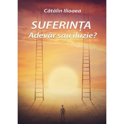 Suferinta - Adevar sau iluzie - Catalin Ilioaea