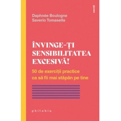 Invinge-ti sensibilitatea excesiva 50 de exercitii practice ca sa fii mai stapan pe tine - Saverio Tomasella Daphnee Boulogne