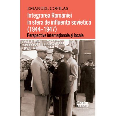 Integrarea Romaniei in sfera de influenta sovietica 19441947. Perspective internationale si locale - Emanuel Copilas