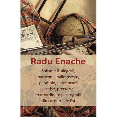 Sofisme si alegorii bazaconii palimpseste parabole paradoxuri pastise precum si extraordinare plastografii din cartierul de Est - Radu Enache