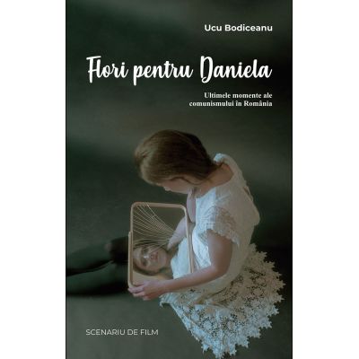 Flori pentru Daniela Ultimele momente ale comunismului in Romania - Ucu Bodiceanu