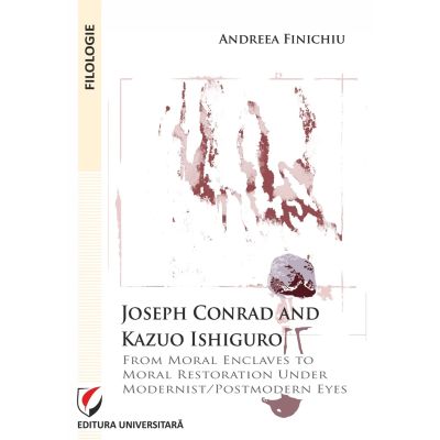 Joseph Conrad and Kazuo Ishiguro. From moral enclaves to moral restoration under modernistpostmodern eyes - Andreea Finichiu