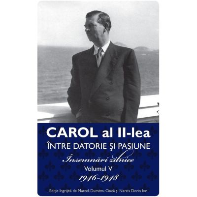 Carol al II lea. Intre datorie si pasiune. Insemnari zilnice Vol. 5 - Narcis Dorin Ion Marcel-Dumitru Ciuca