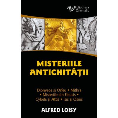 Misteriile Antichitatii. Dionysos si Orfeu - Misteriile din Eleusis - Cybele si Attis - Isis si Osiris - Mithra - Alfred Loisy