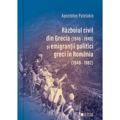 Razboiul civil din Grecia 1946-1949 si emigrantii politici greci in Romania 1948-1982 Editia a 2-a - Apostolos Patelakis