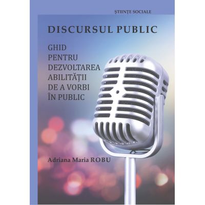 Discursul public ghid pentru dezvoltarea abilitatii de a vorbii in public - Adriana Maria Robu