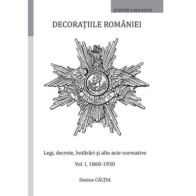 Decoratiile Romaniei. Legi decrete hotarari si alte acte normative. Volumul 1 1860-1930 - Simion Caltia