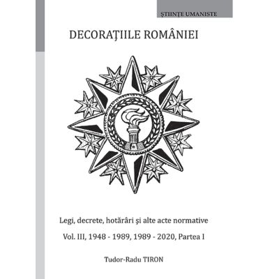 Decoratiile Romaniei. Legi decrete hotarari si alte acte normative. Volumul 3 1947-1989 1989-2020 Partea 1 - Tudor-Radu Tiron