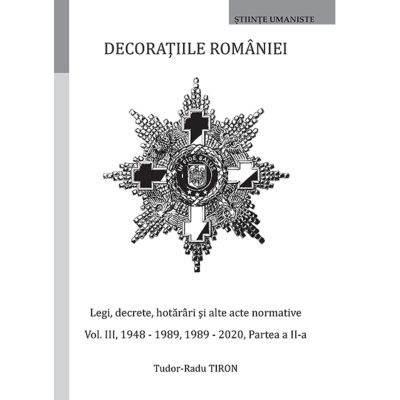 Decoratiile Romaniei. Legi decrete hotarari si alte acte normative. Volumul 3 1947-1989 1989-2020 Partea a 2-a - Tudor-Radu Tiron
