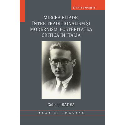 Mircea Eliade intre traditionalism si modernism. Posteritatea critica in Italia - Gabriel Badea