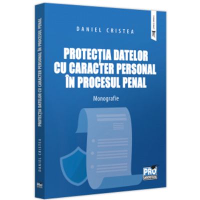 Protectia datelor cu caracter personal in procesul penal. Monografie - Daniel Cristea