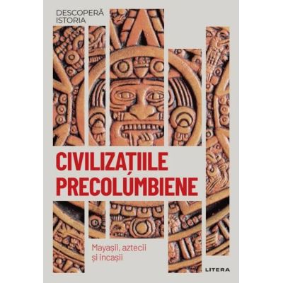 Civilizatiile precolumbiene. Mayasii aztecii si incasii. Vol. 18. Descopera istoria