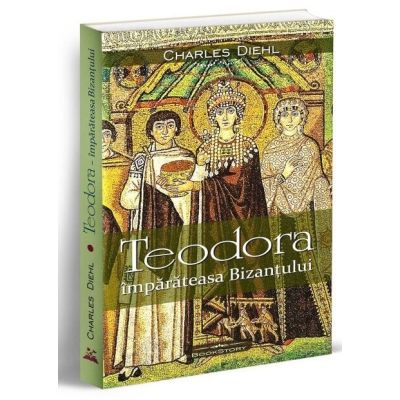 Teodora imparateasa Bizantului - Charles Diehl
