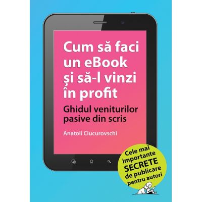 Cum sa faci un eBook si sa-l vinzi in profit Ghidul veniturilor pasive din scris - Anatoli Ciucurovschi