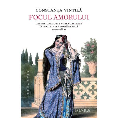 Focul amorului. Despre dragoste si sexualitate in societatea romaneasca 1750-1830 - Constanta Vintila