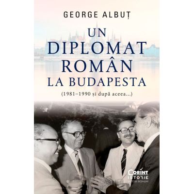 Un diplomat roman la Budapesta 1981-1990 si dupa aceea... - George Albut
