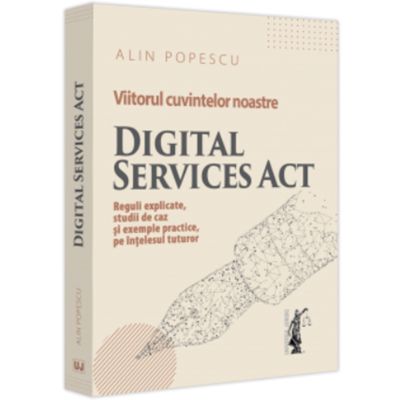 Viitorul cuvintelor noastre. Digital Services Act. Reguli explicate studii de caz si exemple practice pe intelesul tuturor - Alin Popescu