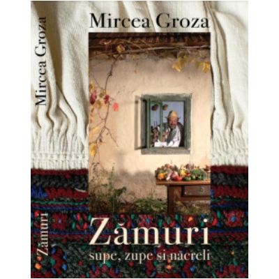 Zamuri. Supe zupe si nacreli. Retete ardelenesti din batrani - Mircea Groza