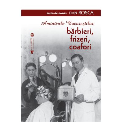 Amintirile Bucurestilor. Barbieri frizeri coafori - Dan Rosca