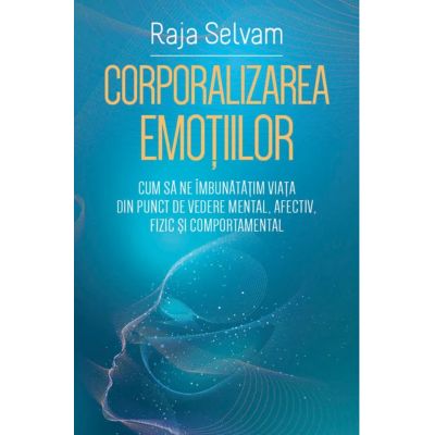 Corporalizarea emotiilor. Cum sa ne imbunatatim viata din punct de vedere mental afectiv fizic si comportamental - Raja Selvam