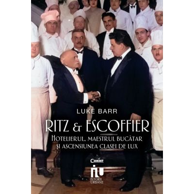 Ritz si Escoffier. Hotelierul maestrul bucatar si ascensiunea clasei de lux - Luke Barr