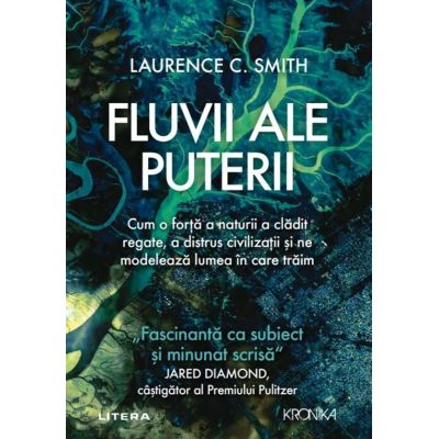 Fluvii ale puterii. Cum o forta a naturii a cladit regate a distrus civilizatii si ne modeleaza lumea in care traim - Laurence C. Smith