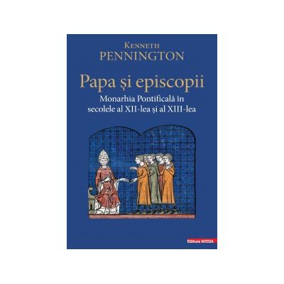 Papa si episcopii. Monarhia pontificala in secolele al 12lea si al 13-lea - Kenneth Pennington