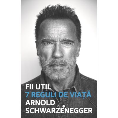 Fii util. 7 reguli de viata - Arnold Schwarzanegger