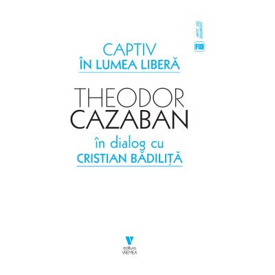 Captiv in lumea libera - Cristian Badilita Theodor Cazaban