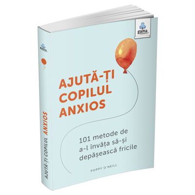 Ajuta-ti copilul anxios. 101 metode de a-l invata sa-si depaseasca fricile - Poppy ONeill