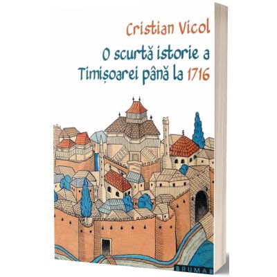 O scurta istorie a Timisoarei pana la 1716 - Cristian Vicol