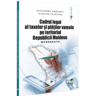 Cadrul legal al taxelor si platilor vamale pe teritoriul Republicii Moldova. Monografie - Alexandru Armeanic Vladlen Cojocaru