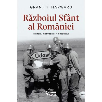 Razboiul Sfant al Romaniei. Militarii motivatia si Holocaustul - Grant T. Harward