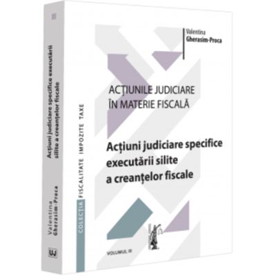 Actiunile judiciare in materie fiscala. Vol. 3. Actiuni judiciare specifice executarii silite a creantelor fiscale - Valentina Gherasim-Proca