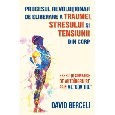 Procesul revolutionar de eliberare a traumei stresului si tensiunii din corp - David Berceli