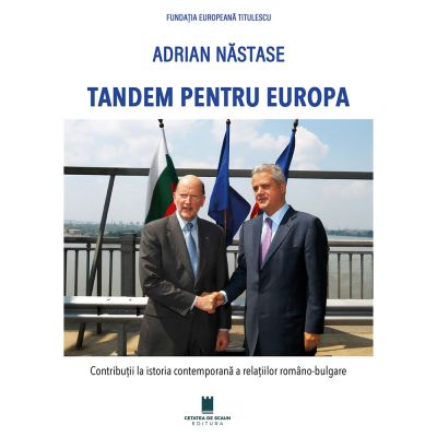 Tandem pentru Europa. Contributii la istoria contemporana a relatiilor romano-bulgare - Adrian Nastase