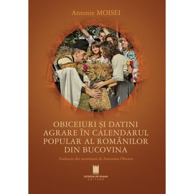 Obiceiuri si datini agrare in calendarul popular al romanilor din Bucovina - Antonie Moisei