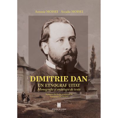 Dimitrie Dan. Un etnograf uitat. Monografie si antologie de texte - Antonie Moisei Arcadie Moisei