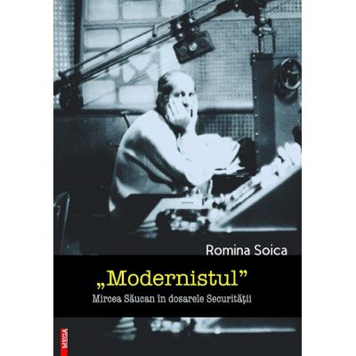 Modernistul Mircea Saucan in dosarele Securitatii - Romina Soica