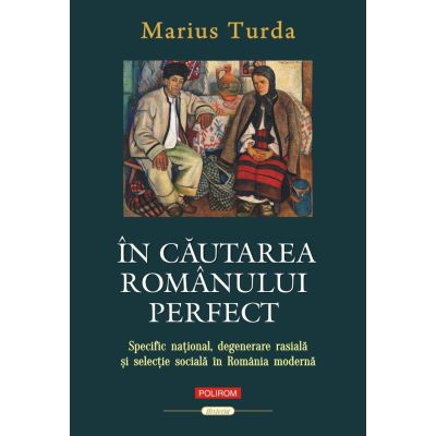 In cautarea romanului perfect. Specific national degenerare rasiala si selectie sociala in Romania moderna - Marius Turda