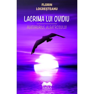 Lacrima lui Ovidiu. Avatarurile albatrosului - Florin Logresteanu