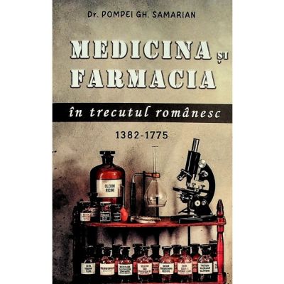 Medicina si farmacia in trecutul romanesc 1382-1775 - Pompei Gh. Samarian