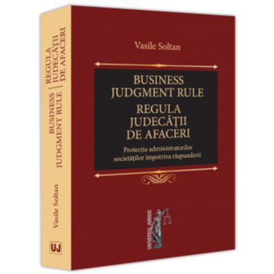 Business judgment rule Regula judecatii de afaceri. Protectia administratorilor societatilor impotriva raspunderii - Vasile Soltan