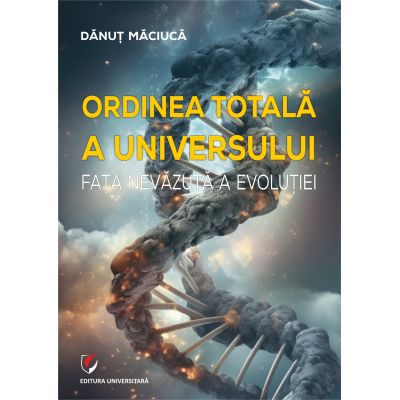 Ordinea totala a Universului. Fata nevazuta a evolutiei - Danut Maciuca